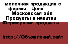 молочная продукция с фермы › Цена ­ 150 - Московская обл. Продукты и напитки » Фермерские продукты   